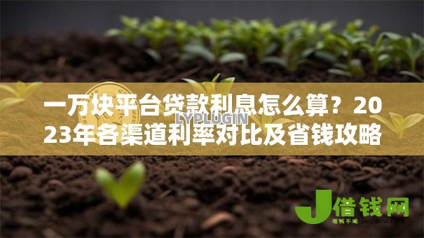 一万块平台贷款利息怎么算?2023年各渠道利率对比及省钱攻略 一万块平台贷款利息怎么算?2023年各渠道利率对比及省钱攻略