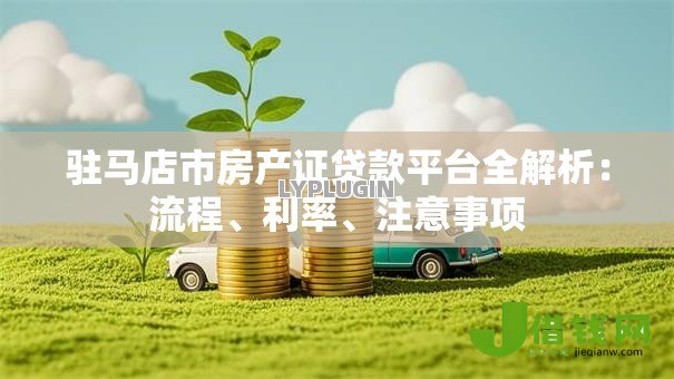 驻马店市房产证贷款平台全解析:流程、利率、注意事项 驻马店市房产证贷款平台全解析:流程、利率、注意事项
