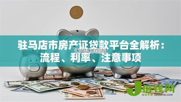 驻马店市房产证贷款平台全解析:流程、利率、注意事项 驻马店市房产证贷款平台全解析:流程、利率、注意事项