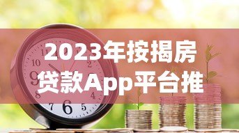 2023年按揭房贷款App平台推荐:哪个更靠谱? 2023年按揭房贷款App平台推荐:哪个更靠谱?