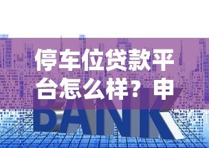 停车位贷款平台怎么样？申请条件、利率及风险解析