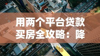 用两个平台贷款买房全攻略:降低利率与提升额度技巧 用两个平台贷款买房全攻略:降低利率与提升额度技巧