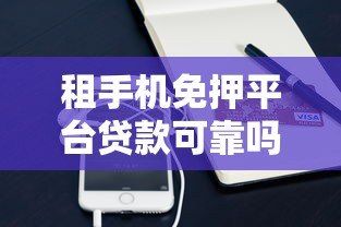 租手机免押平台贷款可靠吗？深度解析优缺点与风险防范