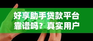 好享助手贷款平台靠谱吗?真实用户评测+避坑指南 好享助手贷款平台靠谱吗?真实用户评测+避坑指南