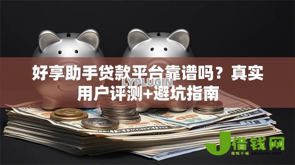 好享助手贷款平台靠谱吗?真实用户评测+避坑指南 好享助手贷款平台靠谱吗?真实用户评测+避坑指南