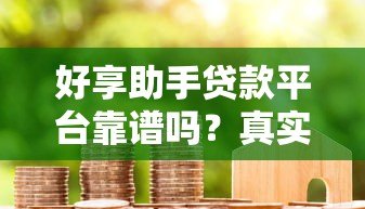 好享助手贷款平台靠谱吗?真实用户评测+避坑指南 好享助手贷款平台靠谱吗?真实用户评测+避坑指南