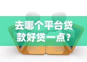 去哪个平台贷款好贷一点?5大渠道详细对比 去哪个平台贷款好贷一点?5大渠道详细对比