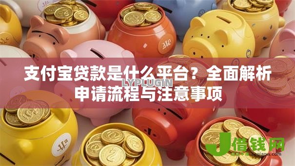 支付宝贷款是什么平台?全面解析申请流程与注意事项 支付宝贷款是什么平台?全面解析申请流程与注意事项