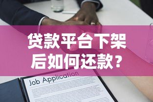 贷款平台下架后如何还款?详细解答应对策略 贷款平台下架后如何还款?详细解答应对策略