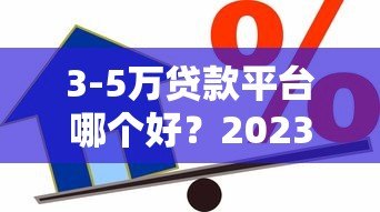 3-5万贷款平台哪个好?2023年靠谱借款渠道推荐 3-5万贷款平台哪个好?2023年靠谱借款渠道推荐