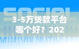 3-5万贷款平台哪个好?2023年靠谱借款渠道推荐 3-5万贷款平台哪个好?2023年靠谱借款渠道推荐