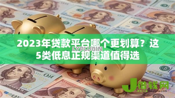 2023年贷款平台哪个更划算?这5类低息正规渠道值得选 2023年贷款平台哪个更划算?这5类低息正规渠道值得选