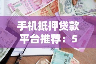手机抵押贷款平台推荐:5大正规渠道安全借款攻略 手机抵押贷款平台推荐:5大正规渠道安全借款攻略