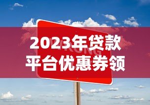 2023年贷款平台优惠券领取全攻略:省钱技巧大公开 2023年贷款平台优惠券领取全攻略:省钱技巧大公开