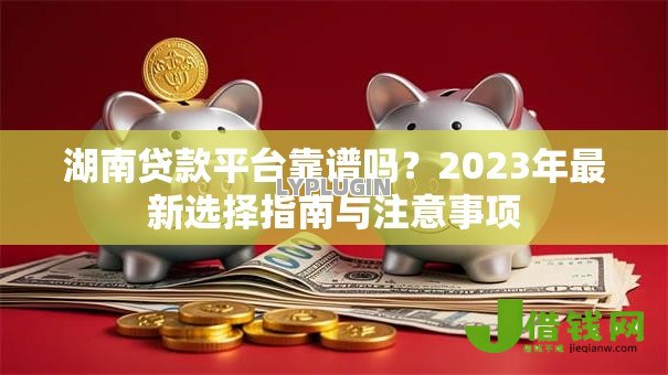 湖南贷款平台靠谱吗?2023年最新选择指南与注意事项 湖南贷款平台靠谱吗?2023年最新选择指南与注意事项