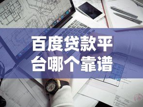 百度贷款平台哪个靠谱?这5家正规平台值得考虑 百度贷款平台哪个靠谱?这5家正规平台值得考虑