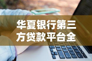 华夏银行第三方贷款平台全解析:申请流程、优势与注意事项 华夏银行第三方贷款平台全解析:申请流程、优势与注意事项