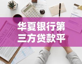 华夏银行第三方贷款平台全解析:申请流程、优势与注意事项 华夏银行第三方贷款平台全解析:申请流程、优势与注意事项