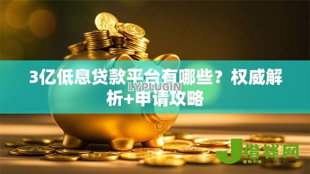 3亿低息贷款平台有哪些？权威解析+申请攻略