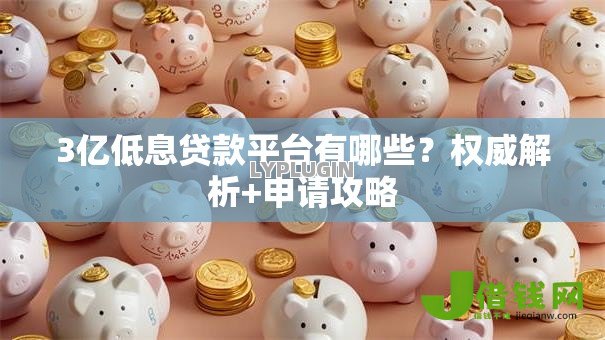 3亿低息贷款平台有哪些？权威解析+申请攻略