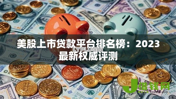美股上市贷款平台排名榜:2023最新权威评测 美股上市贷款平台排名榜:2023最新权威评测