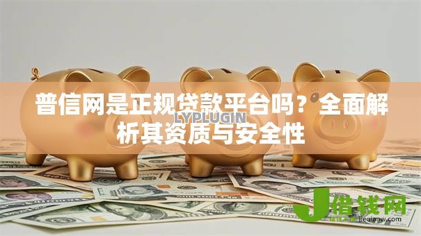 普信网是正规贷款平台吗?全面解析其资质与安全性 普信网是正规贷款平台吗?全面解析其资质与安全性