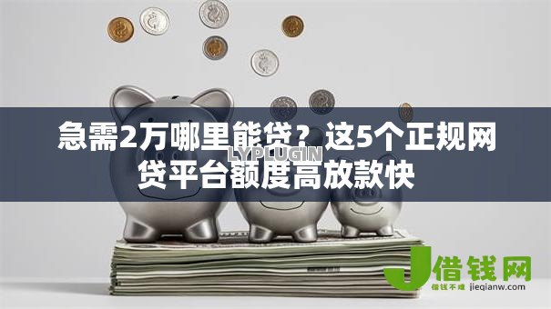急需2万哪里能贷?这5个正规网贷平台额度高放款快 急需2万哪里能贷?这5个正规网贷平台额度高放款快