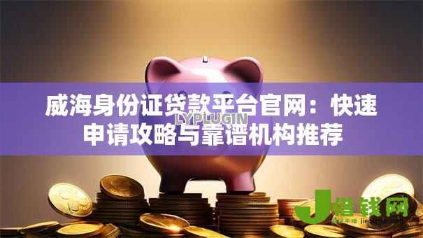 威海身份证贷款平台官网:快速申请攻略与靠谱机构推荐 威海身份证贷款平台官网:快速申请攻略与靠谱机构推荐