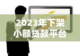 2023年下架小额贷款平台有哪些？最新名单与原因解析