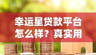 幸运星贷款平台怎么样?真实用户测评与避坑指南 幸运星贷款平台怎么样?真实用户测评与避坑指南