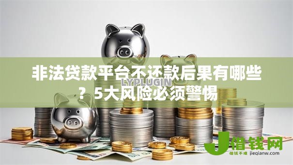 非法贷款平台不还款后果有哪些?5大风险必须警惕 非法贷款平台不还款后果有哪些?5大风险必须警惕