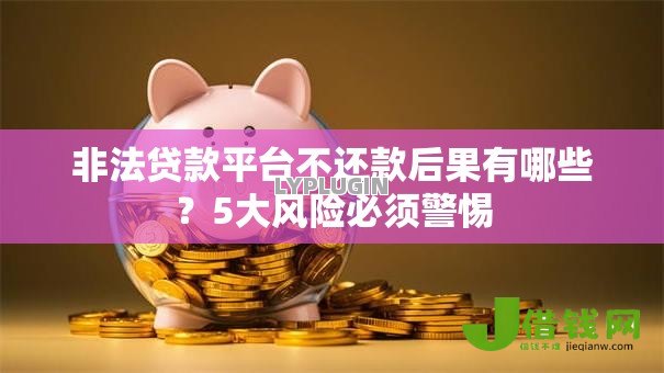 非法贷款平台不还款后果有哪些?5大风险必须警惕 非法贷款平台不还款后果有哪些?5大风险必须警惕