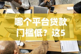 哪个平台贷款门槛低？这5个正规渠道容易通过审核