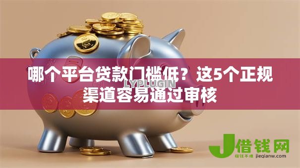 哪个平台贷款门槛低？这5个正规渠道容易通过审核