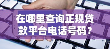在哪里查询正规贷款平台电话号码?5个安全渠道推荐 在哪里查询正规贷款平台电话号码?5个安全渠道推荐