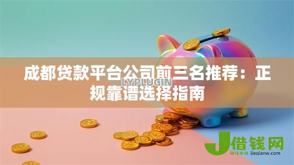 成都贷款平台公司前三名推荐：正规靠谱选择指南