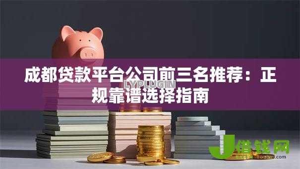 成都贷款平台公司前三名推荐：正规靠谱选择指南