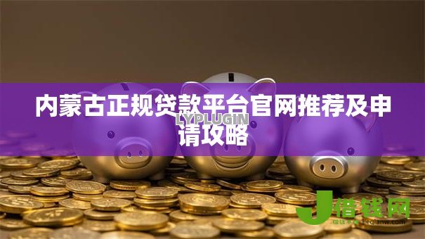 内蒙古正规贷款平台官网推荐及申请攻略 内蒙古正规贷款平台官网推荐及申请攻略