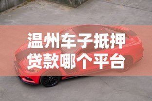 温州车子抵押贷款哪个平台靠谱？这5家机构值得推荐