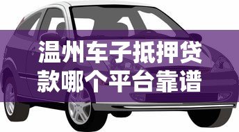 温州车子抵押贷款哪个平台靠谱？这5家机构值得推荐