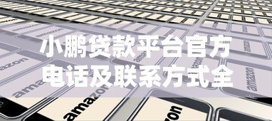 小鹏贷款平台官方电话及联系方式全解析 - 快速找到客服热线 小鹏贷款平台官方电话及联系方式全解析 - 快速找到客服热线