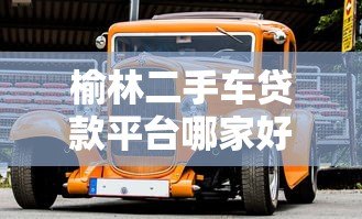 榆林二手车贷款平台哪家好？五大平台对比解析