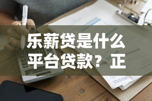 乐薪贷是什么平台贷款?正规吗?申请流程与优势解析 乐薪贷是什么平台贷款?正规吗?申请流程与优势解析