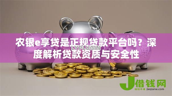 农银e享贷是正规贷款平台吗？深度解析贷款资质与安全性
