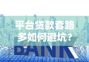 平台贷款套路多如何避坑?这6个技巧帮你安全借贷 平台贷款套路多如何避坑?这6个技巧帮你安全借贷