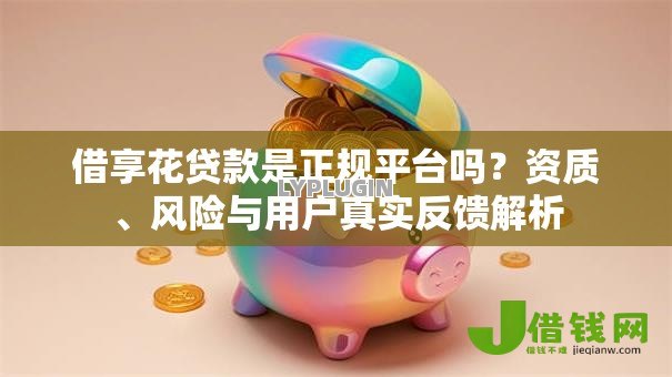 借享花贷款是正规平台吗?资质、风险与用户真实反馈解析 借享花贷款是正规平台吗?资质、风险与用户真实反馈解析