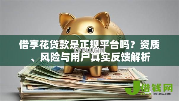 借享花贷款是正规平台吗?资质、风险与用户真实反馈解析 借享花贷款是正规平台吗?资质、风险与用户真实反馈解析