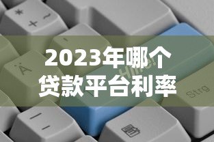 2023年哪个贷款平台利率更低？十大正规低息贷款平台对比分析