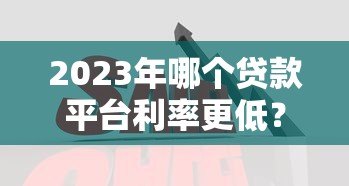 2023年哪个贷款平台利率更低？十大正规低息贷款平台对比分析