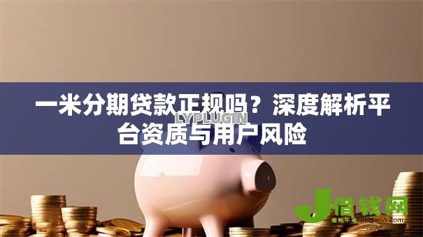 一米分期贷款正规吗?深度解析平台资质与用户风险 一米分期贷款正规吗?深度解析平台资质与用户风险